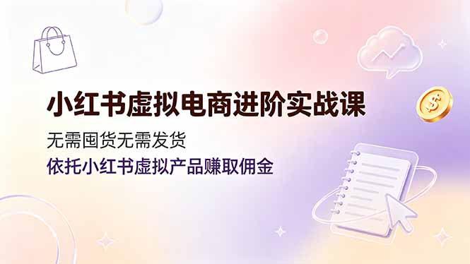 小红书虚拟电商进阶实战课，无需囤货无需发货，依托小红书虚拟产品赚取佣金-AI学习资源网
