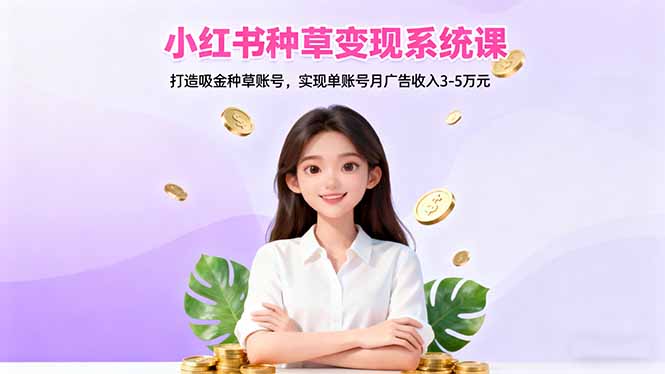 小红书种草变现系统课：打造吸金种草账号，实现单账号月广告收入3-5万元-AI学习资源网