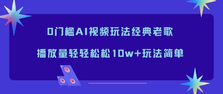 0门槛AI视频玩法经典老歌,播放量轻轻松松10w+玩法简单-AI学习资源网