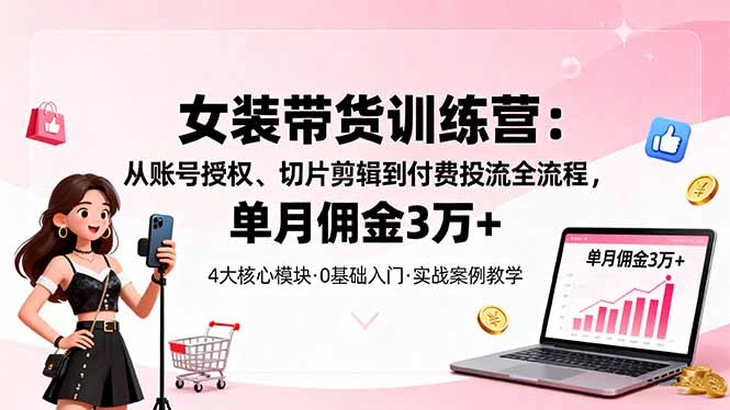 女装带货特训营：从账号授权、切片剪辑到付费投流全流程，单月佣金3万+-AI学习资源网