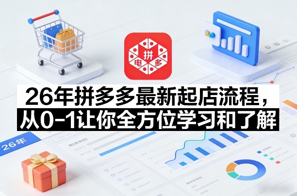 26年拼多多最新起店流程,从0-1让你全方位学习和了解(05月28日更新)-AI学习资源网