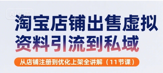 淘宝店铺出售虚拟资料引流到私域，从店铺注册到优化上架全讲解(11节课)-AI学习资源网
