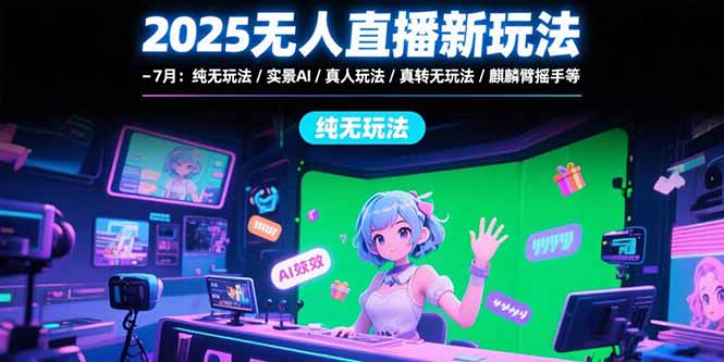 2025无人直播新玩法-7月：纯无玩法/实景AI/真人玩法/绿幕玩法/真转无玩法-AI学习资源网