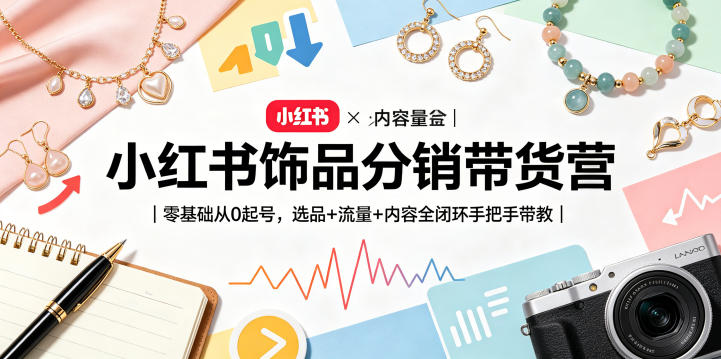 小红书饰品分销带货营｜零基础从0起号，选品+流量+内容全闭环手把手带教-AI学习资源网