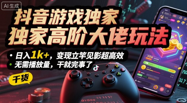 抖音游戏独家高阶大佬玩法，日入1k+，变现立竿见影超高效，无需播放量，干就完事了【揭秘】-AI学习资源网