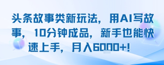 头条故事类新玩法，用AI写故事，10分钟成品，新手也能快速上手，月入6k+-AI学习资源网