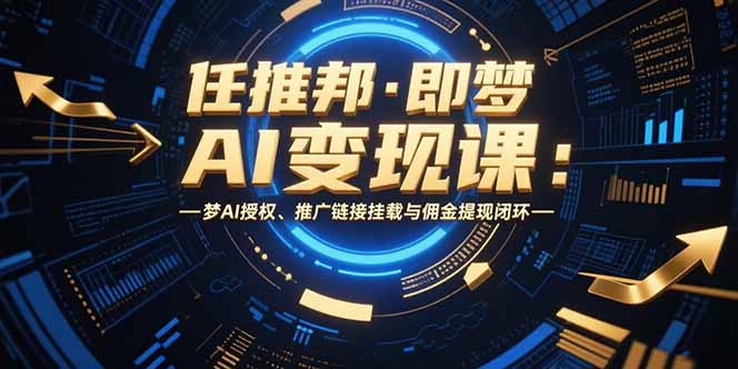 任推邦·即梦AI变现课：梦AI授权、推广链接挂载与佣金提现闭环-AI学习资源网