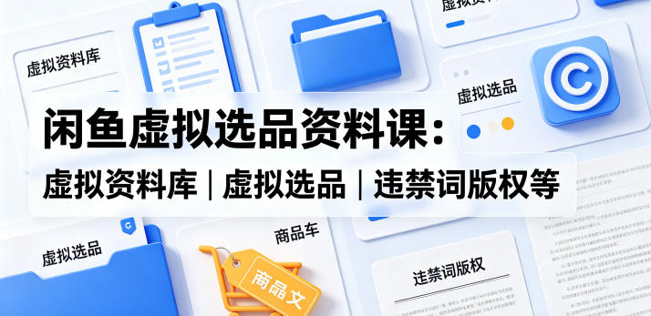 闲鱼虚拟选品资料课：虚拟资料库丨虚拟选品丨违禁词版权等-AI学习资源网
