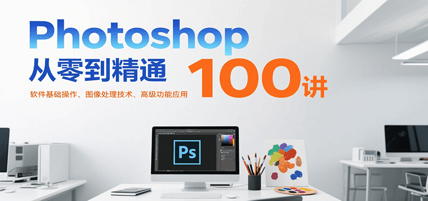 Photoshop从零到精通100讲：软件基础操作、图像处理技术、高级功能应用-AI学习资源网