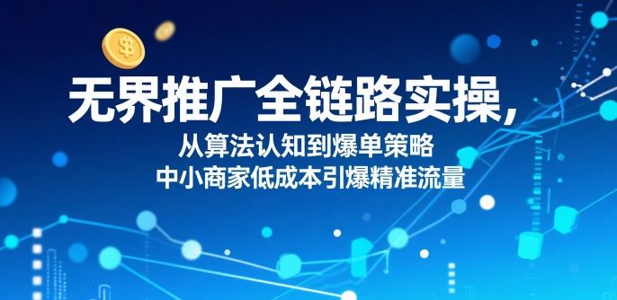 无界推广全链路实操，从算法认知到爆单策略，中小商家低成本引爆精准流量-AI学习资源网