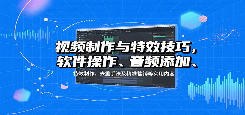 视频制作与特效技巧：软件操作、音频添加、特效制作、去重手法及精准营销等实用内容-AI学习资源网