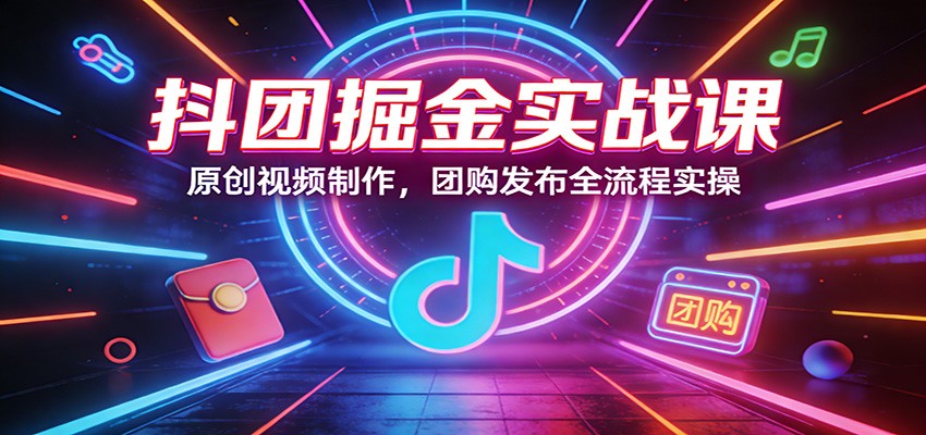 抖团掘金实战课：原创视频制作，团购发布全流程实操-AI学习资源网
