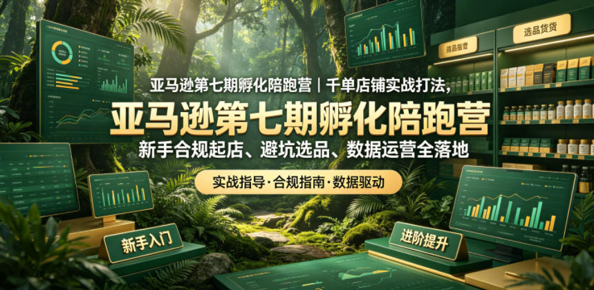 亚马逊第七期孵化陪跑营｜千单店铺实战打法，新手合规起店、避坑选品、数据运营全落地-AI学习资源网