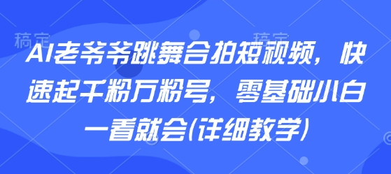 AI老爷爷跳舞合拍短视频，快速起千粉万粉号，零基础小白一看就会(详细教学)-AI学习资源网