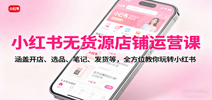 小红书无货源店铺运营课：涵盖开店、选品、笔记、发货等，全方位教你玩转小红书-AI学习资源网
