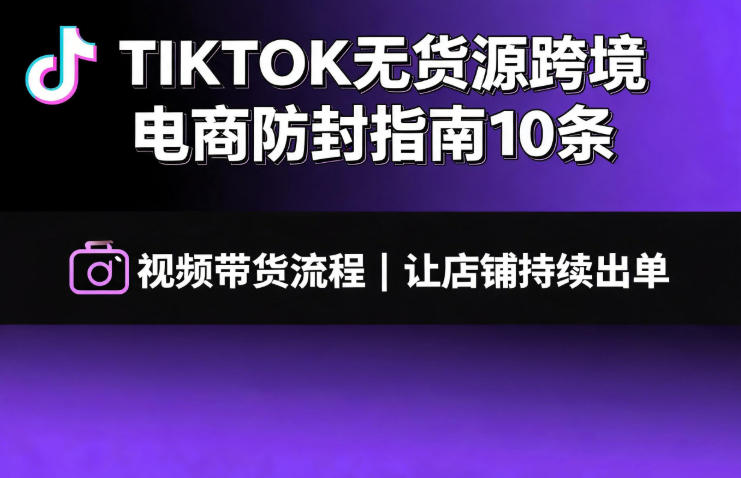 TIKTOK无货源跨境电商防封指南10条➕视频带货流程让自己的店铺持续出单【文档】-AI学习资源网