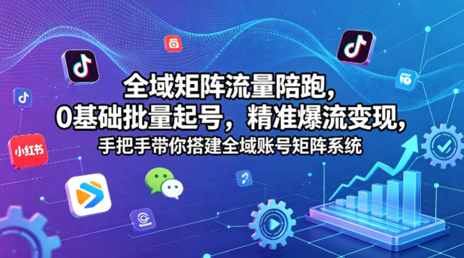 全域矩阵流量陪跑，0基础批量起号，精准爆流变现，手把手带你搭建全域账号矩阵系统-AI学习资源网