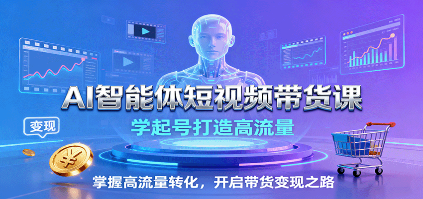 AI智能体短视频带货课：学起号打造高流量，掌握高流量转化，开启带货变现之路-AI学习资源网