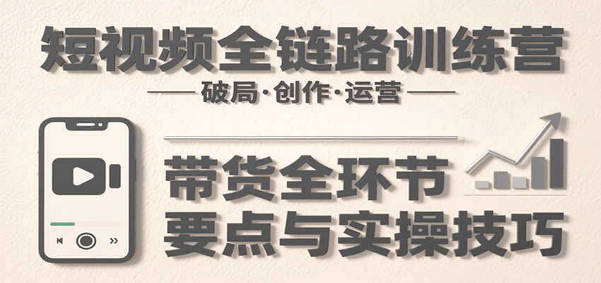短视频全链路训练营：含破局、创作、运营、带货等多方面，详解各环节要点与实操技巧-AI学习资源网