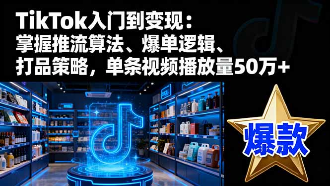 TikTok入门到变现：掌握推流算法、爆单逻辑、打品策略，单条视频播放量50w-AI学习资源网