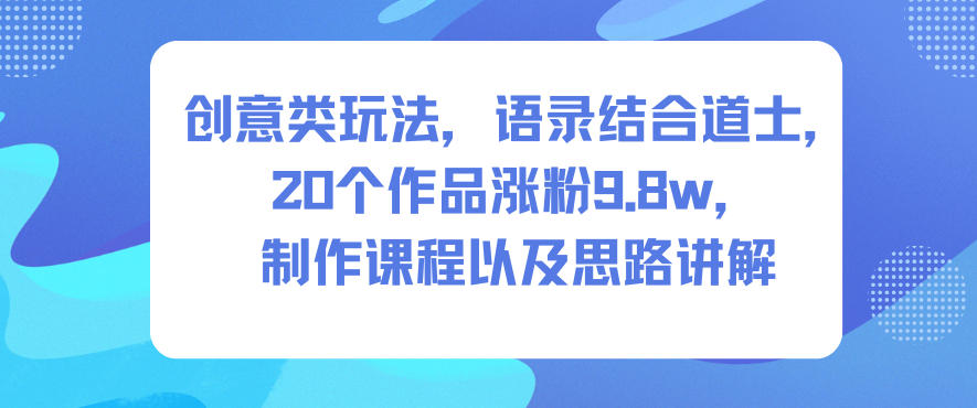 创意类玩法，语录结合道士，20个作品涨粉9.8w，制作课程以及思路讲解-AI学习资源网